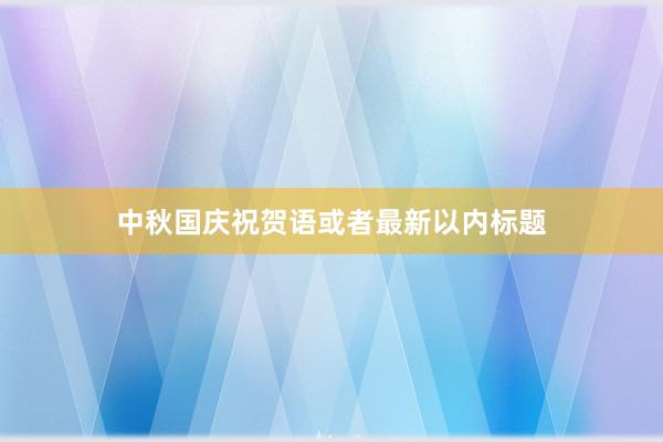 中秋国庆祝贺语或者最新以内标题