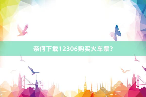 奈何下载12306购买火车票？