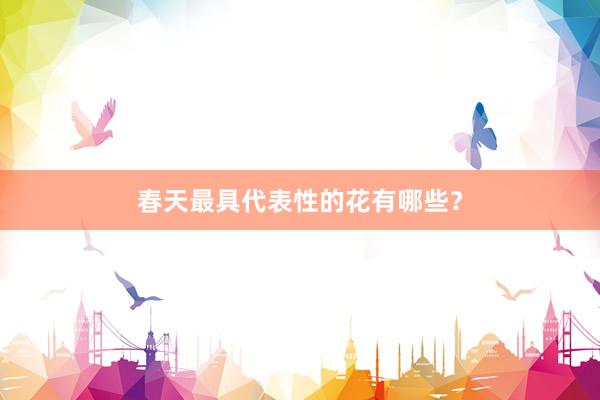 春天最具代表性的花有哪些？
